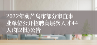 2022年葫芦岛市部分市直事业单位公开招聘高层次人才44人(第2批)公告