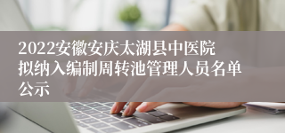 2022安徽安庆太湖县中医院拟纳入编制周转池管理人员名单公示