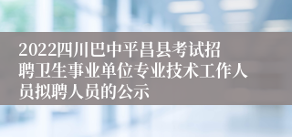 2022四川巴中平昌县考试招聘卫生事业单位专业技术工作人员拟聘人员的公示