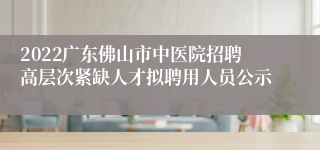 2022广东佛山市中医院招聘高层次紧缺人才拟聘用人员公示