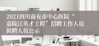 2021四川南充市中心医院“嘉陵江英才工程”招聘工作人员拟聘人员公示