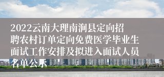 2022云南大理南涧县定向招聘农村订单定向免费医学毕业生面试工作安排及拟进入面试人员名单公示