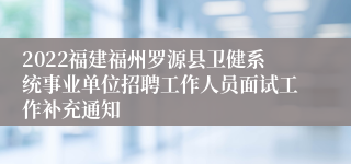 2022福建福州罗源县卫健系统事业单位招聘工作人员面试工作补充通知