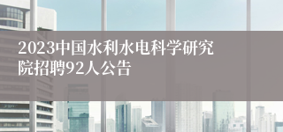 2023中国水利水电科学研究院招聘92人公告