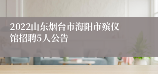 2022山东烟台市海阳市殡仪馆招聘5人公告