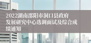 2022湖南邵阳市洞口县政府发展研究中心选调面试及综合成绩通知