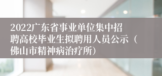 2022广东省事业单位集中招聘高校毕业生拟聘用人员公示（佛山市精神病治疗所）