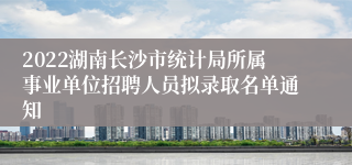 2022湖南长沙市统计局所属事业单位招聘人员拟录取名单通知