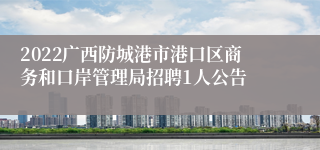 2022广西防城港市港口区商务和口岸管理局招聘1人公告