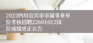 2022四川宜宾市市属事业单位考核招聘22601012岗位成绩更正公告