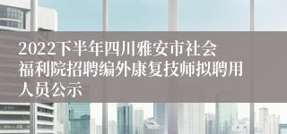 2022下半年四川雅安市社会福利院招聘编外康复技师拟聘用人员公示