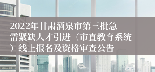 2022年甘肃酒泉市第三批急需紧缺人才引进（市直教育系统）线上报名及资格审查公告