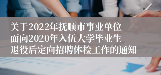 关于2022年抚顺市事业单位面向2020年入伍大学毕业生退役后定向招聘体检工作的通知