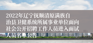 2022年辽宁抚顺清原满族自治县卫健系统所属事业单位面向社会公开招聘工作人员进入面试人员名单公告