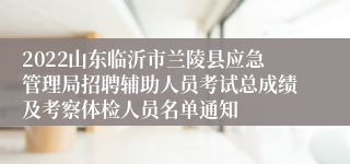 2022山东临沂市兰陵县应急管理局招聘辅助人员考试总成绩及考察体检人员名单通知