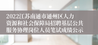 2022江苏南通市通州区人力资源和社会保障局招聘基层公共服务协理岗位人员笔试成绩公示