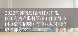 2022江苏宿迁经济技术开发区国有资产监督管理工作领导小组办公室招聘国有企业人员职位取消部分公告