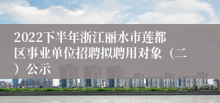 2022下半年浙江丽水市莲都区事业单位招聘拟聘用对象（二）公示