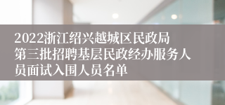 2022浙江绍兴越城区民政局第三批招聘基层民政经办服务人员面试入围人员名单