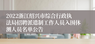 2022浙江绍兴市综合行政执法局招聘派遣制工作人员入围体测人员名单公告