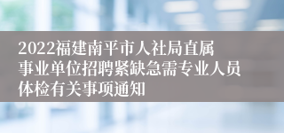 2022福建南平市人社局直属事业单位招聘紧缺急需专业人员体检有关事项通知