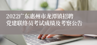 2022广东惠州市龙潭镇招聘党建联络员考试成绩及考察公告