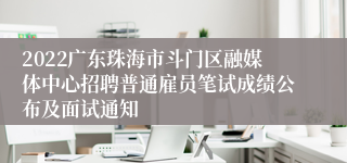 2022广东珠海市斗门区融媒体中心招聘普通雇员笔试成绩公布及面试通知