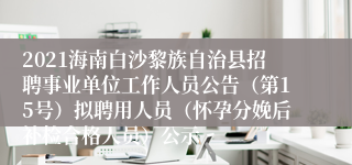 2021海南白沙黎族自治县招聘事业单位工作人员公告（第15号）拟聘用人员（怀孕分娩后补检合格人员）公示