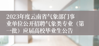 2023年度云南省气象部门事业单位公开招聘气象类专业（第一批）应届高校毕业生公告