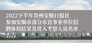 2022下半年贵州安顺日报社参加安顺市部分市直事业单位招聘体检结果及进入考察人员名单公告