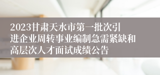 2023甘肃天水市第一批次引进企业周转事业编制急需紧缺和高层次人才面试成绩公告