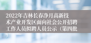 2022年吉林长春净月高新技术产业开发区面向社会公开招聘工作人员拟聘人员公示（第四批）