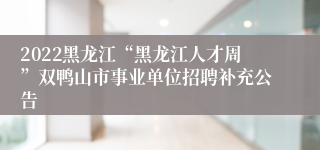 2022黑龙江“黑龙江人才周”双鸭山市事业单位招聘补充公告