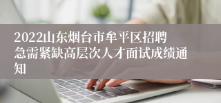 2022山东烟台市牟平区招聘急需紧缺高层次人才面试成绩通知