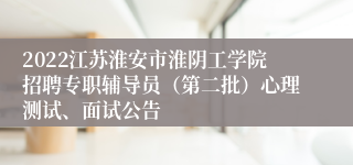 2022江苏淮安市淮阴工学院招聘专职辅导员（第二批）心理测试、面试公告