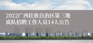 2022广西壮族自治区第三地质队招聘工作人员14人公告