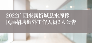 2022广西来宾忻城县水库移民局招聘编外工作人员2人公告