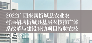 2022广西来宾忻城县农业农村局招聘忻城县基层农技推广体系改革与建设补助项目特聘农技员1人公告