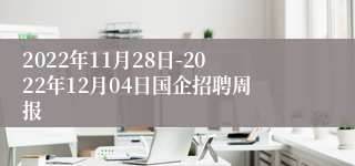 2022年11月28日-2022年12月04日国企招聘周报