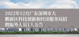 2022年12月广东深圳市大鹏新区科技创新和经济服务局招聘编外人员1人公告