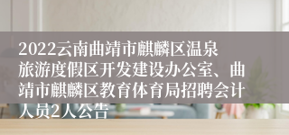 2022云南曲靖市麒麟区温泉旅游度假区开发建设办公室、曲靖市麒麟区教育体育局招聘会计人员2人公告