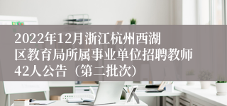 2022年12月浙江杭州西湖区教育局所属事业单位招聘教师42人公告（第二批次）