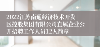 2022江苏南通经济技术开发区控股集团有限公司直属企业公开招聘工作人员12人简章