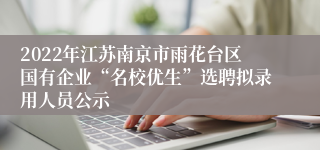 2022年江苏南京市雨花台区国有企业“名校优生”选聘拟录用人员公示