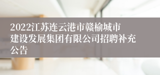 2022江苏连云港市赣榆城市建设发展集团有限公司招聘补充公告