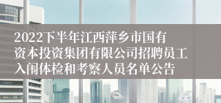 2022下半年江西萍乡市国有资本投资集团有限公司招聘员工入闱体检和考察人员名单公告