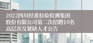 2022四川经准检验检测集团股份有限公司第二次招聘10名高层次及紧缺人才公告