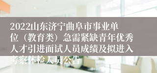 2022山东济宁曲阜市事业单位（教育类）急需紧缺青年优秀人才引进面试人员成绩及拟进入考察体检人员公告