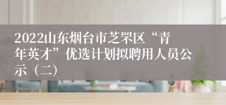 2022山东烟台市芝罘区“青年英才”优选计划拟聘用人员公示（二）