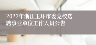 2022年浙江玉环市委党校选聘事业单位工作人员公告